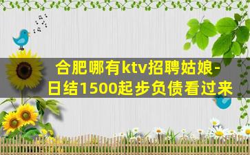 合肥哪有ktv招聘姑娘-日结1500起步负债看过来