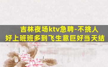 吉林夜场ktv急聘-不挑人好上班班多到飞生意巨好当天结