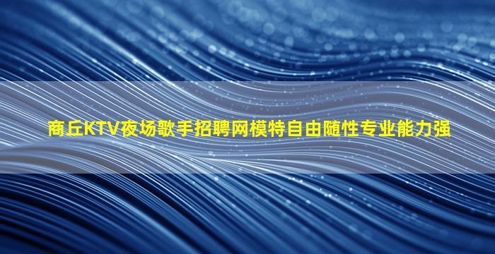 商丘KTV夜场歌手招聘网模特自由随性专业能力强