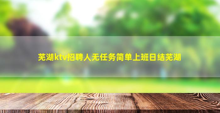 芜湖ktv招聘人无任务简单上班日结芜湖